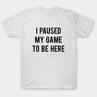 I Paused My Game To Be Here T-Shirt